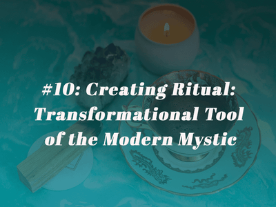 Episode 10 - Creating Ritual: Transformational Tool of the Modern Mystic